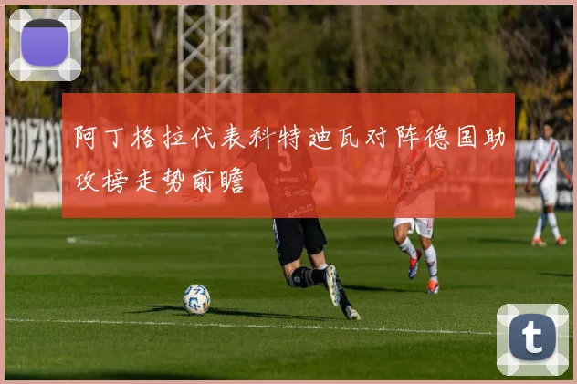 阿丁格拉代表科特迪瓦对阵德国助攻榜走势前瞻