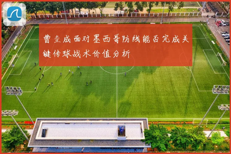 曹圭成面对墨西哥防线能否完成关键传球战术价值分析