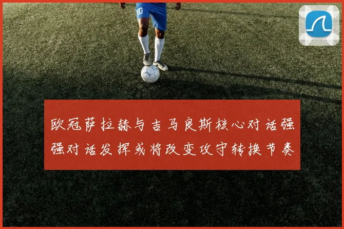 欧冠萨拉赫与吉马良斯核心对话强强对话发挥或将改变攻守转换节奏