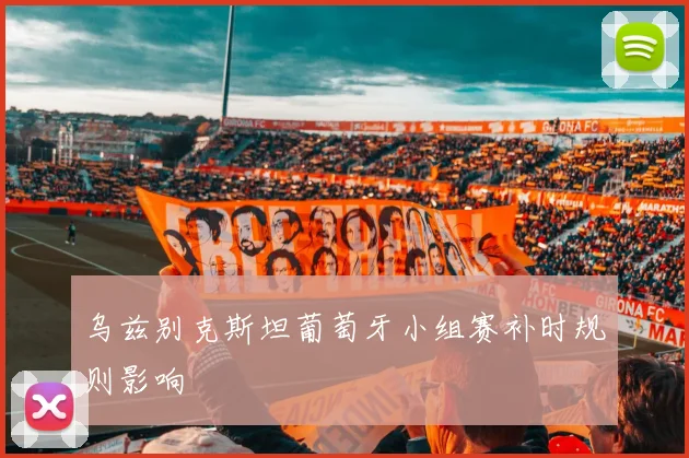 乌兹别克斯坦葡萄牙小组赛补时规则影响