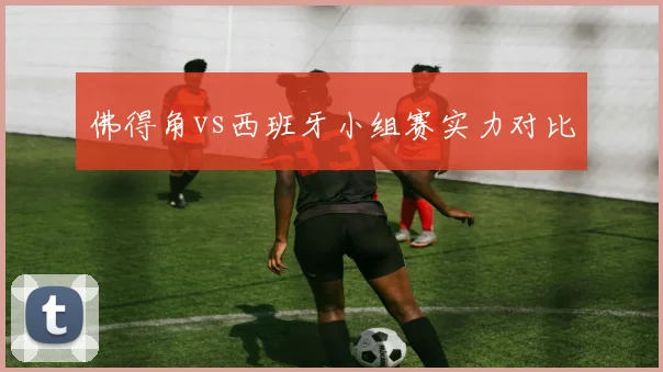佛得角vs西班牙小组赛实力对比