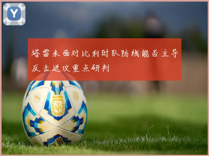 塔雷米面对比利时队防线能否主导反击进攻重点研判