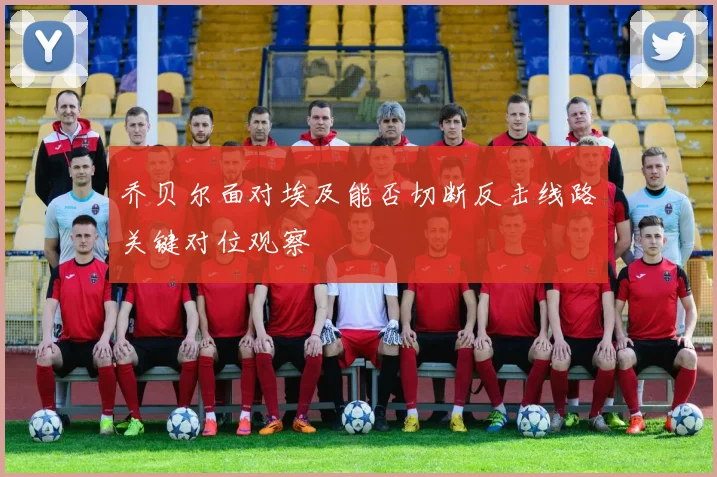 乔贝尔面对埃及能否切断反击线路关键对位观察