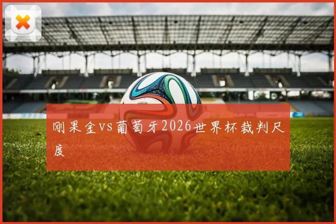 刚果金vs葡萄牙2026世界杯裁判尺度