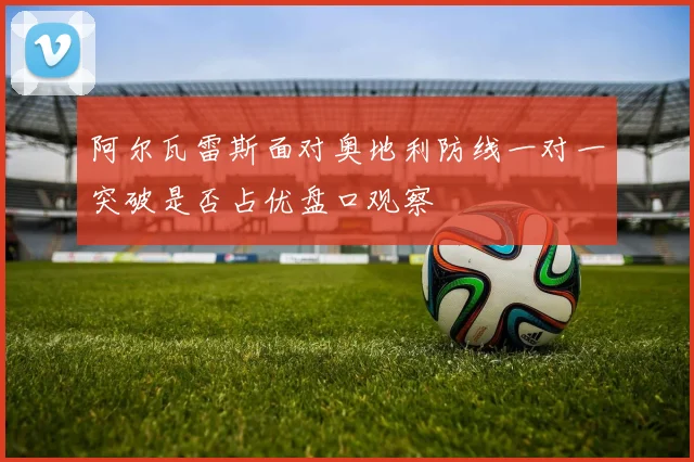 阿尔瓦雷斯面对奥地利防线一对一突破是否占优盘口观察