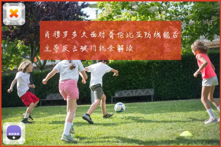 肖穆罗多夫面对哥伦比亚防线能否主导反击破门机会解读