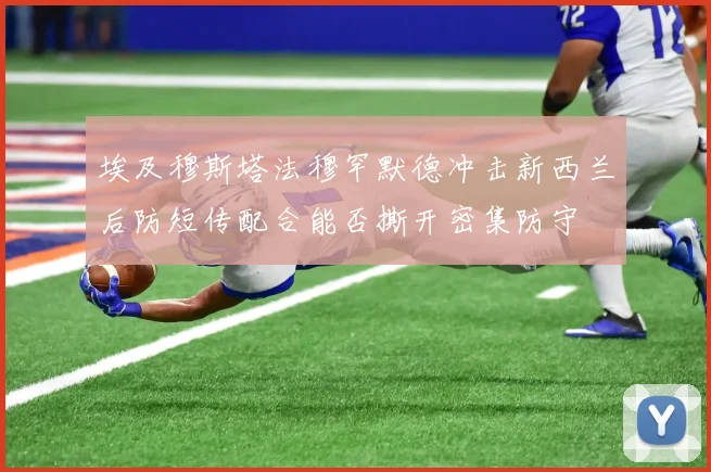 埃及穆斯塔法穆罕默德冲击新西兰后防短传配合能否撕开密集防守