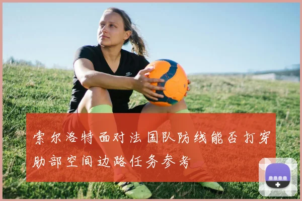 索尔洛特面对法国队防线能否打穿肋部空间边路任务参考