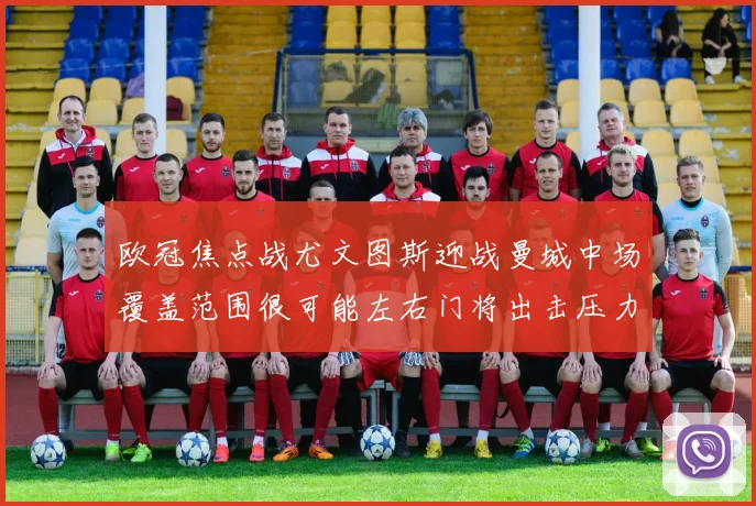 欧冠焦点战尤文图斯迎战曼城中场覆盖范围很可能左右门将出击压力
