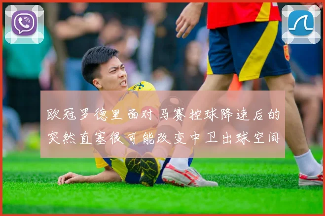 欧冠罗德里面对马赛控球降速后的突然直塞很可能改变中卫出球空间