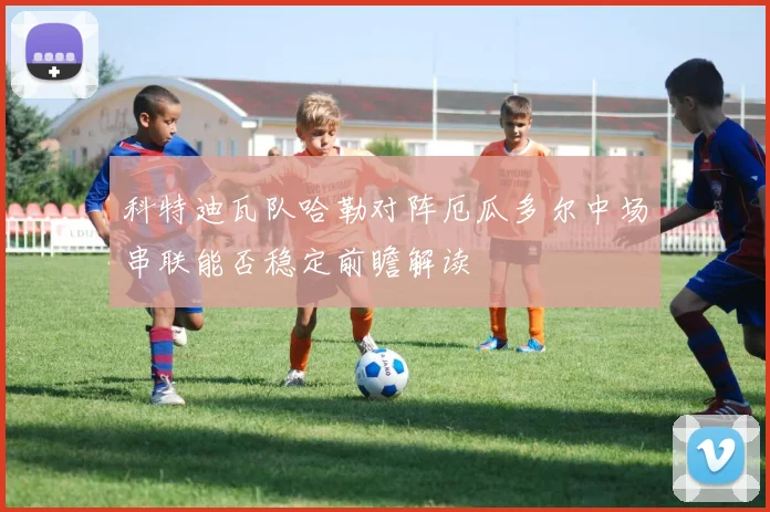 科特迪瓦队哈勒对阵厄瓜多尔中场串联能否稳定前瞻解读