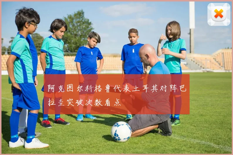 阿克图尔科格鲁代表土耳其对阵巴拉圭突破次数看点