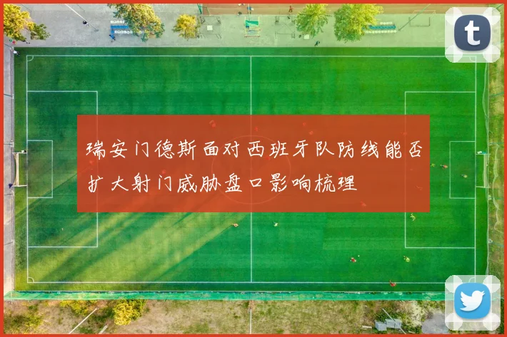 瑞安门德斯面对西班牙队防线能否扩大射门威胁盘口影响梳理