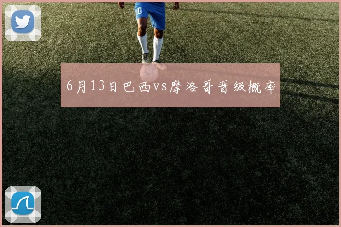 6月13日巴西vs摩洛哥晋级概率