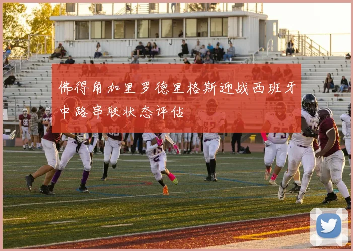 佛得角加里罗德里格斯迎战西班牙中路串联状态评估