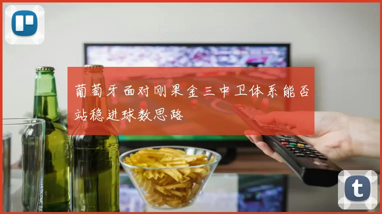 葡萄牙面对刚果金三中卫体系能否站稳进球数思路