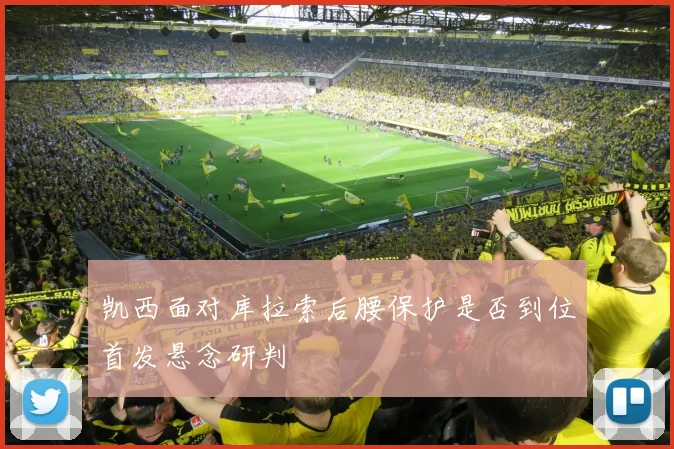 凯西面对库拉索后腰保护是否到位首发悬念研判