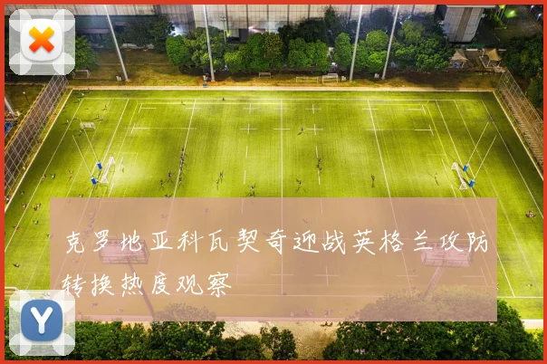 克罗地亚科瓦契奇迎战英格兰攻防转换热度观察