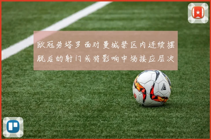 欧冠劳塔罗面对曼城禁区内连续摆脱后的射门或将影响中场接应层次