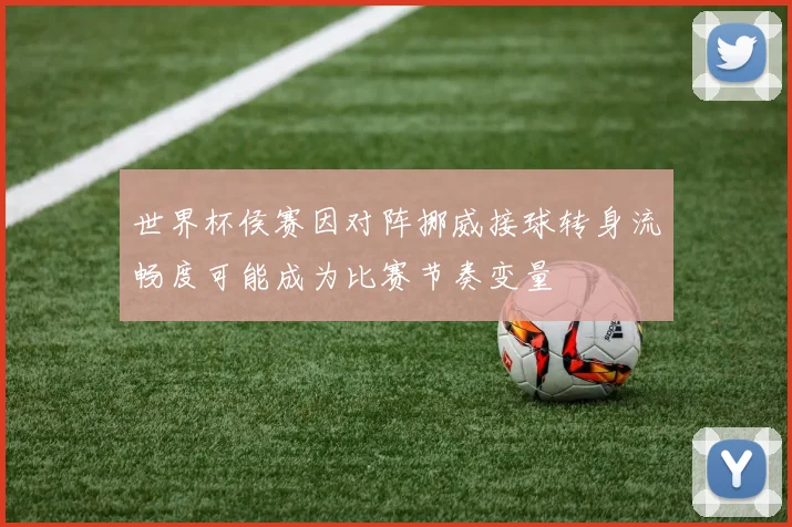 世界杯侯赛因对阵挪威接球转身流畅度可能成为比赛节奏变量