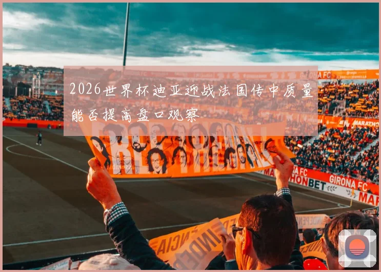 2026世界杯迪亚迎战法国传中质量能否提高盘口观察