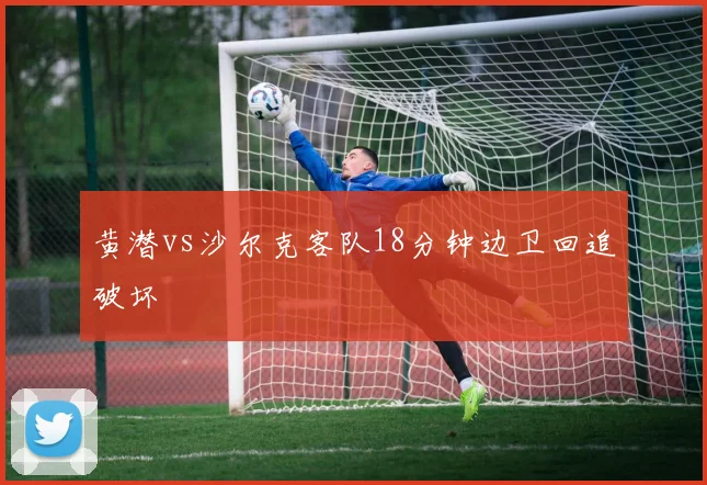 黄潜vs沙尔克客队18分钟边卫回追破坏