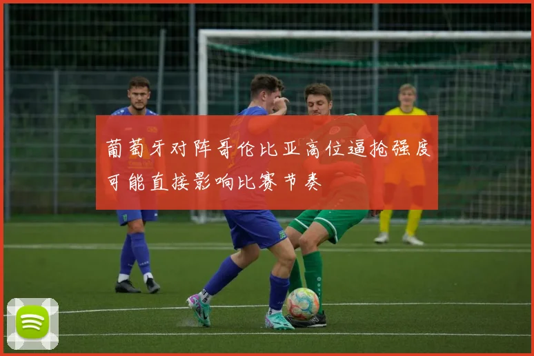 葡萄牙对阵哥伦比亚高位逼抢强度可能直接影响比赛节奏