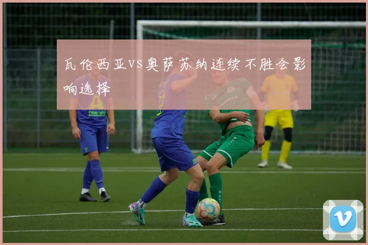 瓦伦西亚vs奥萨苏纳连续不胜会影响选择