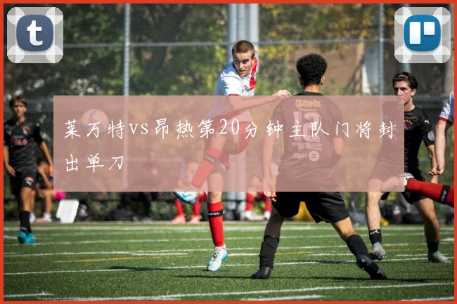 莱万特vs昂热第20分钟主队门将封出单刀