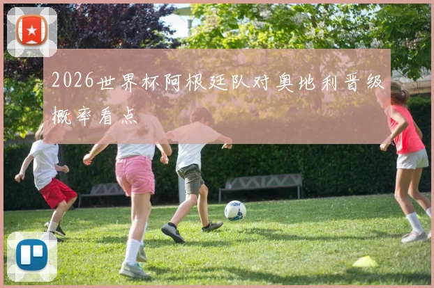 2026世界杯阿根廷队对奥地利晋级概率看点