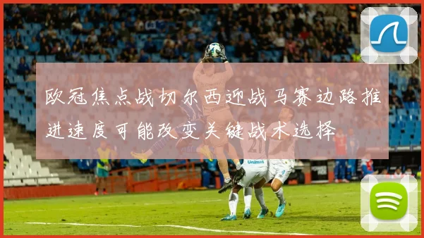 欧冠焦点战切尔西迎战马赛边路推进速度可能改变关键战术选择