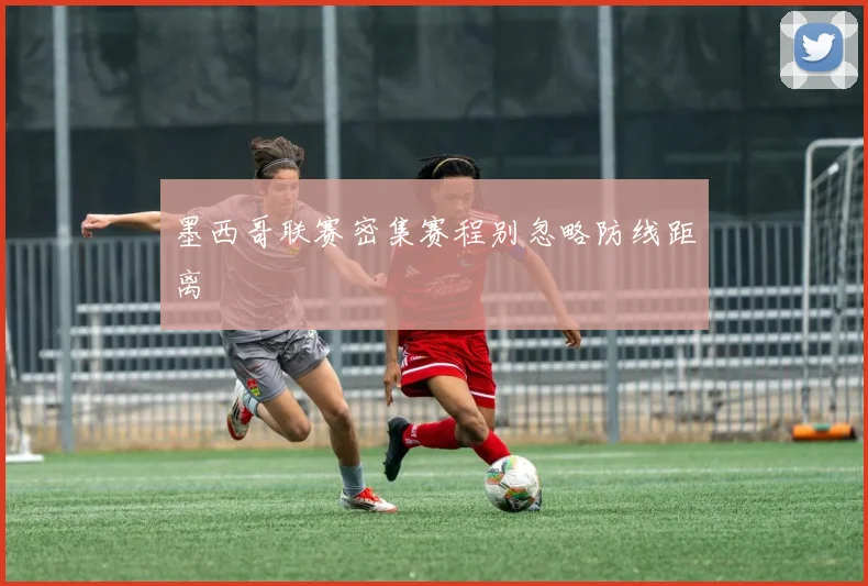 墨西哥联赛密集赛程别忽略防线距离
