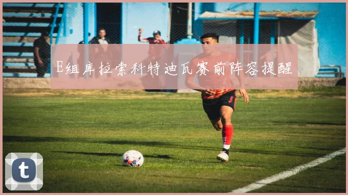 E组库拉索科特迪瓦赛前阵容提醒