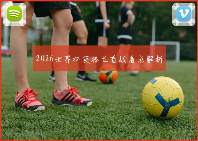 2026世界杯英格兰首战看点解析