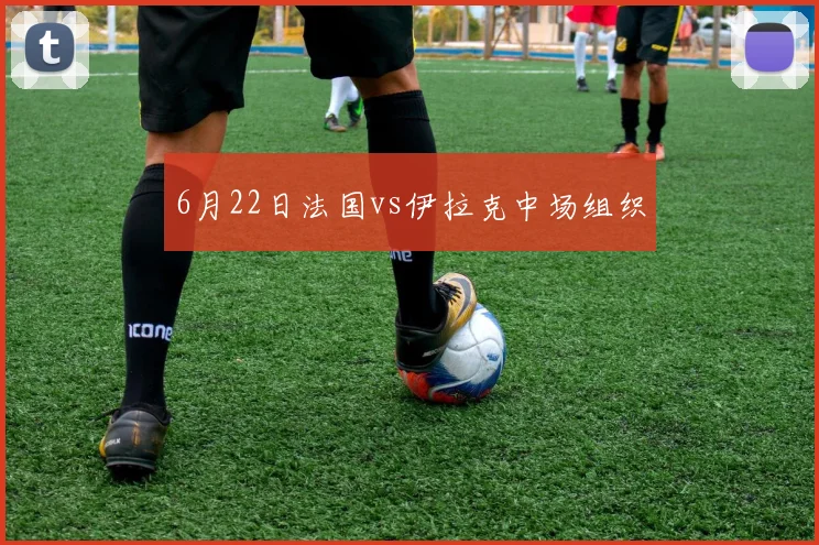 6月22日法国vs伊拉克中场组织