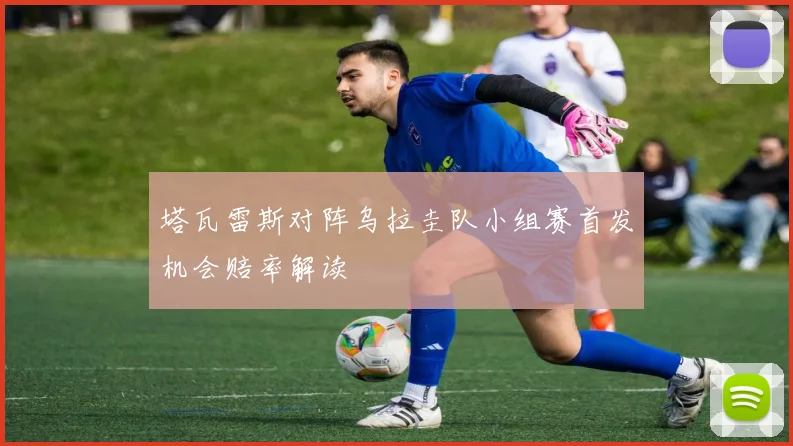 塔瓦雷斯对阵乌拉圭队小组赛首发机会赔率解读