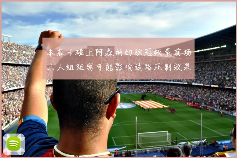 本菲卡碰上阿森纳的欧冠较量前场三人组距离可能影响边路压制效果