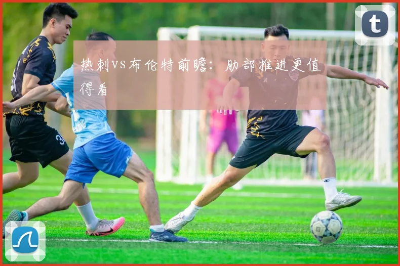 热刺vs布伦特前瞻：肋部推进更值得看