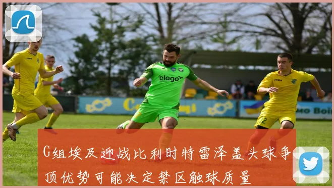 G组埃及迎战比利时特雷泽盖头球争顶优势可能决定禁区触球质量
