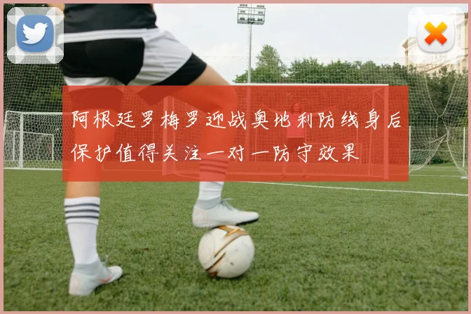 阿根廷罗梅罗迎战奥地利防线身后保护值得关注一对一防守效果