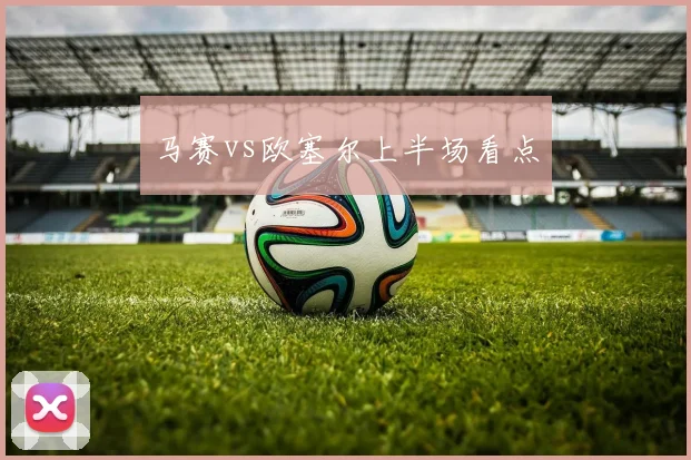 马赛vs欧塞尔上半场看点