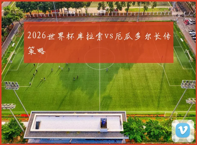 2026世界杯库拉索vs厄瓜多尔长传策略