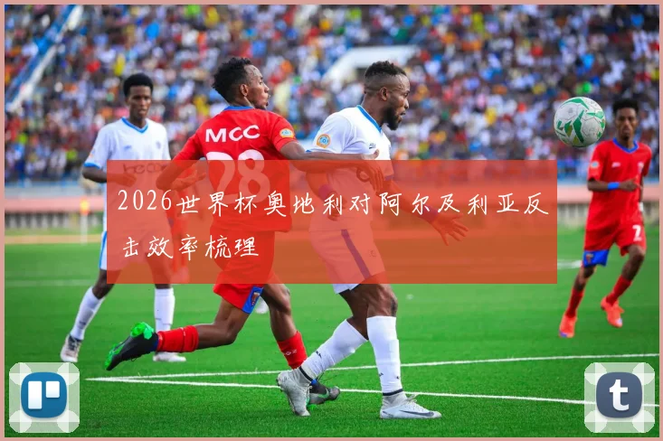 2026世界杯奥地利对阿尔及利亚反击效率梳理