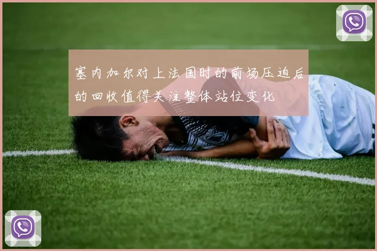 塞内加尔对上法国时的前场压迫后的回收值得关注整体站位变化
