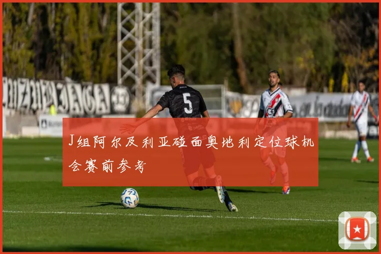 J组阿尔及利亚碰面奥地利定位球机会赛前参考