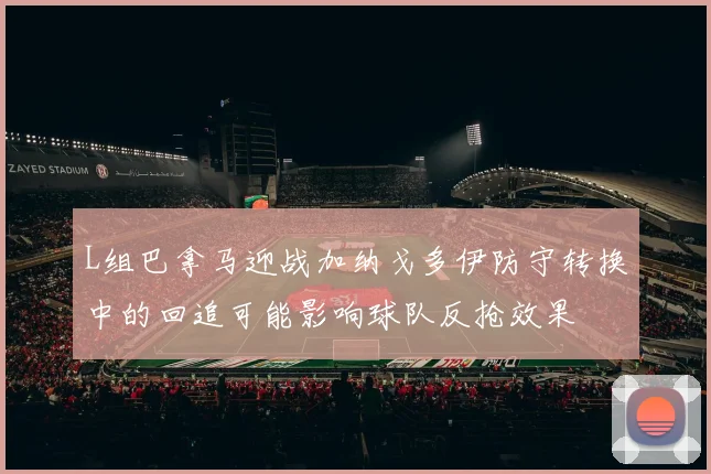 L组巴拿马迎战加纳戈多伊防守转换中的回追可能影响球队反抢效果