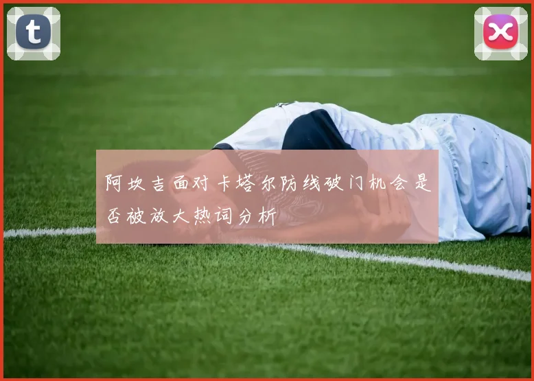 阿坎吉面对卡塔尔防线破门机会是否被放大热词分析