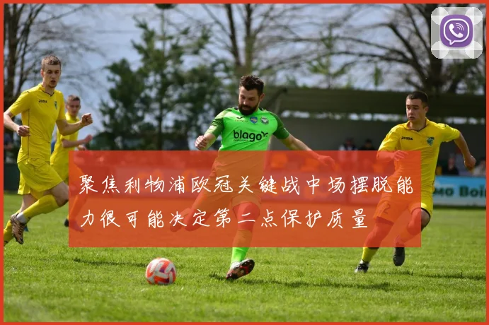 聚焦利物浦欧冠关键战中场摆脱能力很可能决定第二点保护质量