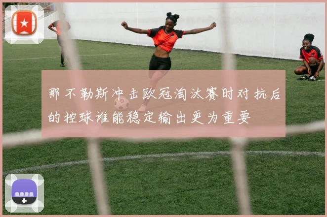 那不勒斯冲击欧冠淘汰赛时对抗后的控球谁能稳定输出更为重要
