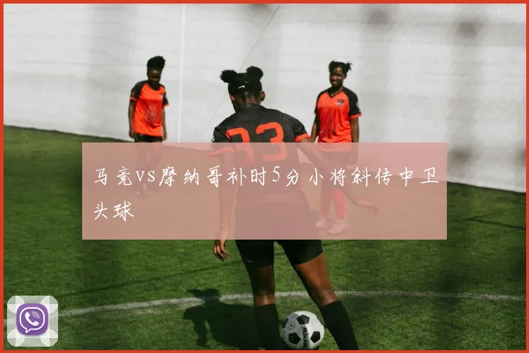 马竞vs摩纳哥补时5分小将斜传中卫头球